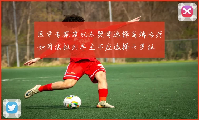 医学专家建议东契奇选择高端治疗如同法拉利车主不应选择卡罗拉