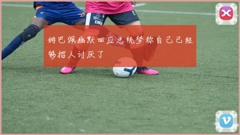 姆巴佩幽默回应总统梦称自己已经够招人讨厌了