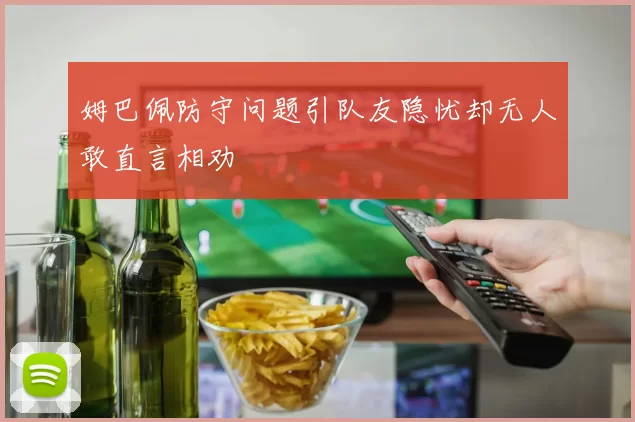 姆巴佩防守问题引队友隐忧却无人敢直言相劝