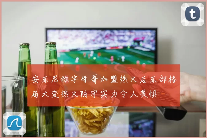 安东尼称字母哥加盟热火后东部格局大变热火防守实力令人畏惧
