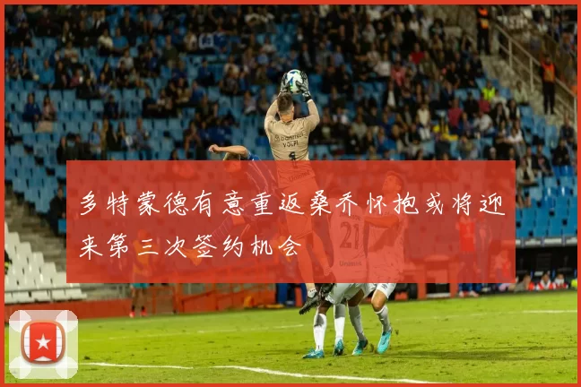 多特蒙德有意重返桑乔怀抱或将迎来第三次签约机会