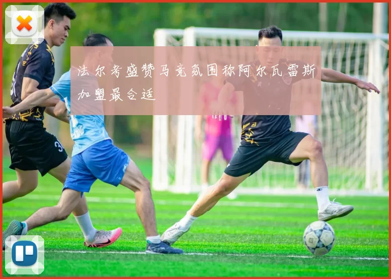 法尔考盛赞马竞氛围称阿尔瓦雷斯加盟最合适