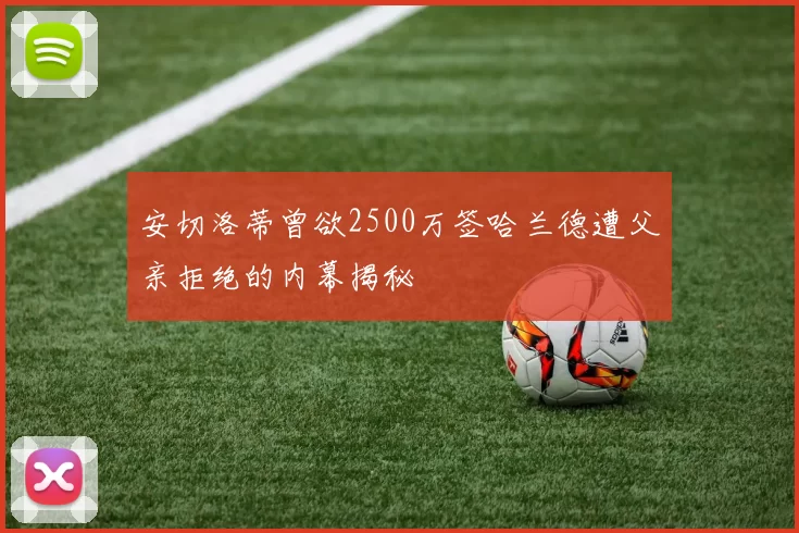 安切洛蒂曾欲2500万签哈兰德遭父亲拒绝的内幕揭秘