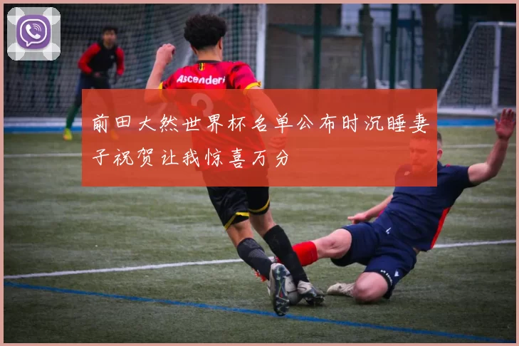 前田大然世界杯名单公布时沉睡妻子祝贺让我惊喜万分