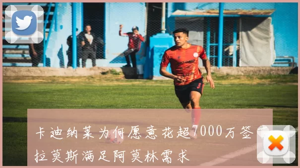 卡迪纳莱为何愿意花超7000万签下拉莫斯满足阿莫林需求