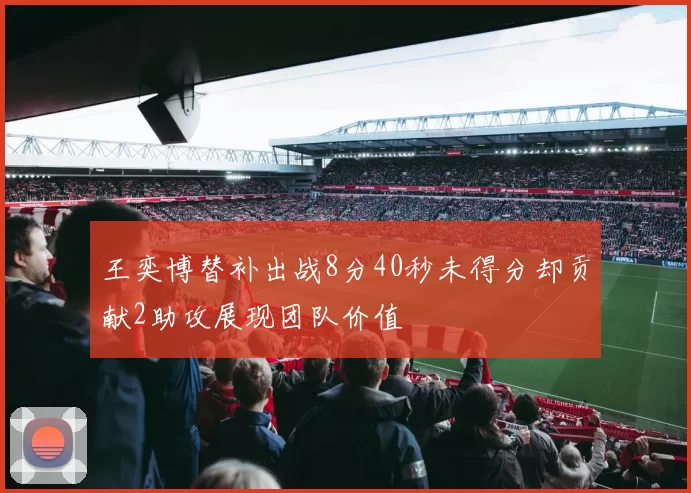 王奕博替补出战8分40秒未得分却贡献2助攻展现团队价值