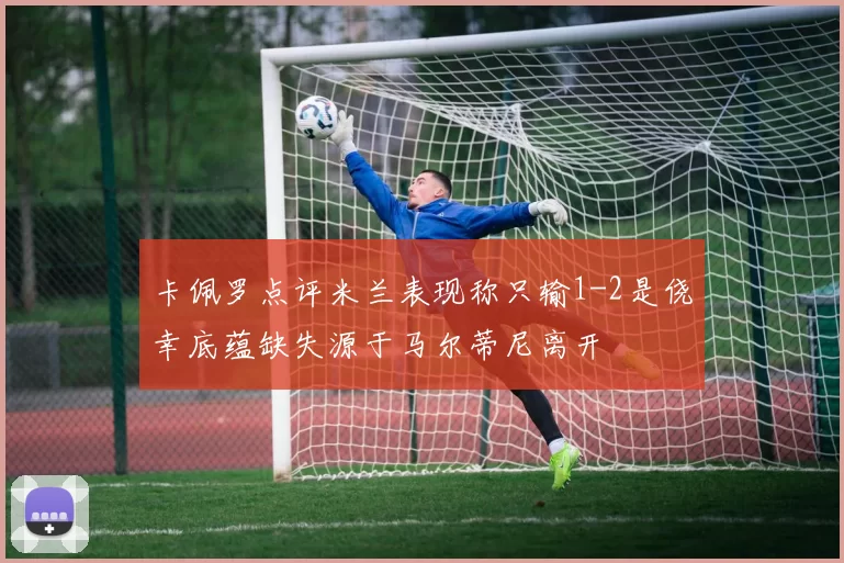 卡佩罗点评米兰表现称只输1-2是侥幸底蕴缺失源于马尔蒂尼离开