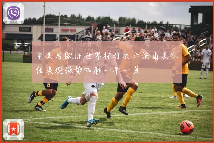 南美与欧洲世界杯对决六场南美队伍表现强势四胜一平一负