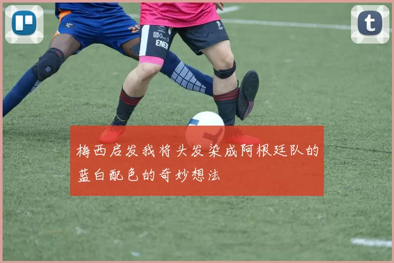 梅西启发我将头发染成阿根廷队的蓝白配色的奇妙想法