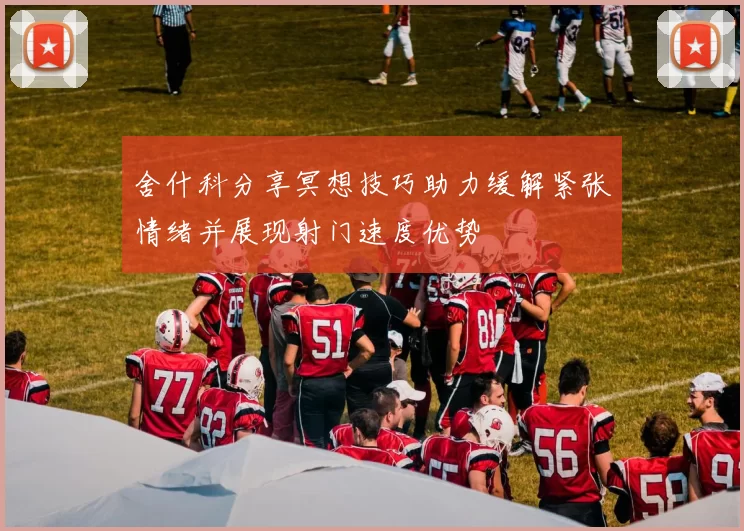 舍什科分享冥想技巧助力缓解紧张情绪并展现射门速度优势