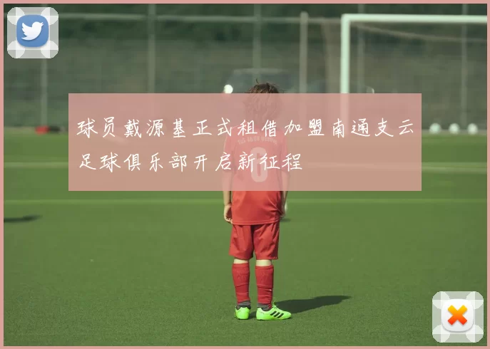 球员戴源基正式租借加盟南通支云足球俱乐部开启新征程