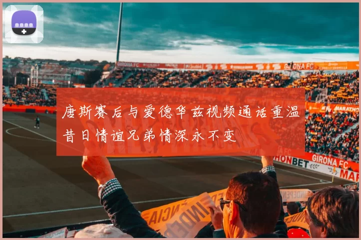 唐斯赛后与爱德华兹视频通话重温昔日情谊兄弟情深永不变