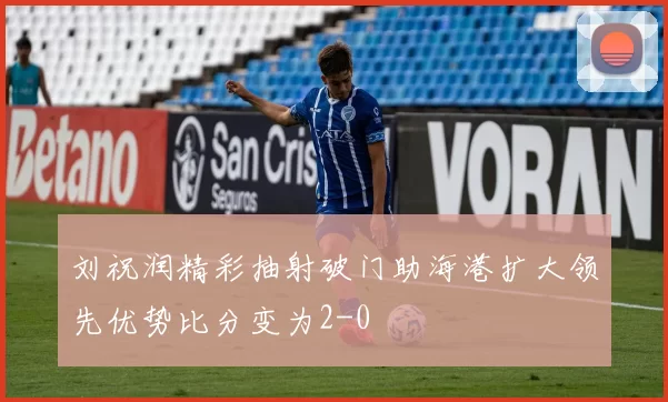 刘祝润精彩抽射破门助海港扩大领先优势比分变为2-0