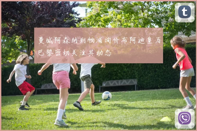 曼城阿森纳利物浦询价布阿迪皇马巴黎密切关注其动态