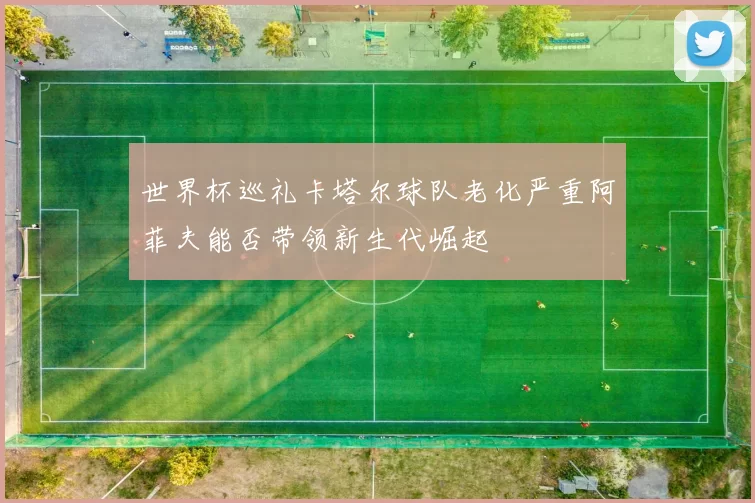 世界杯巡礼卡塔尔球队老化严重阿菲夫能否带领新生代崛起