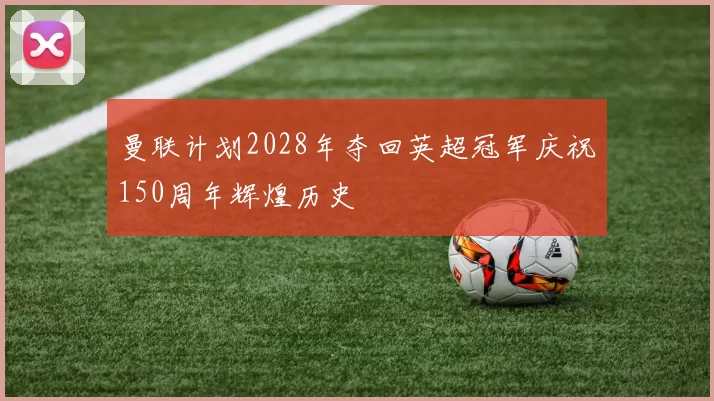 曼联计划2028年夺回英超冠军庆祝150周年辉煌历史