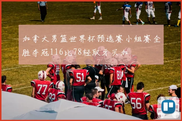 加拿大男篮世界杯预选赛小组赛全胜夺冠116比78轻取牙买加