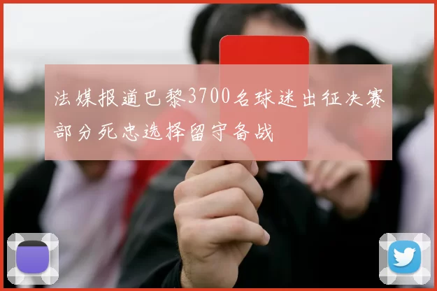 法媒报道巴黎3700名球迷出征决赛部分死忠选择留守备战